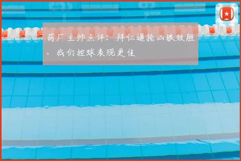 药厂主帅点评:拜仁逼抢凶狠致胜,我们控球表现更佳