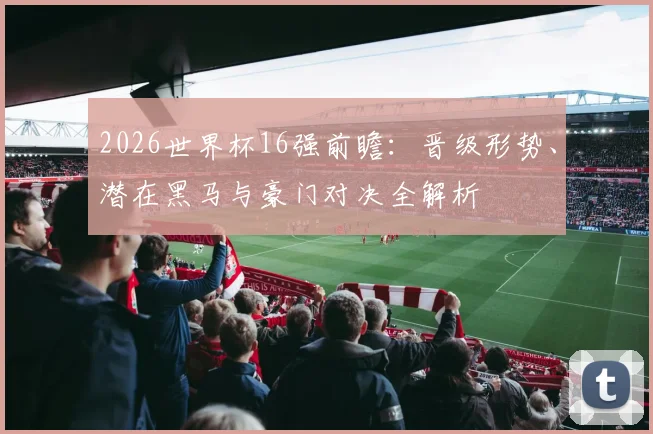 2026世界杯16强前瞻：晋级形势、潜在黑马与豪门对决全解析