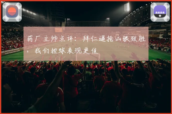 药厂主帅点评：拜仁逼抢凶狠致胜，我们控球表现更佳