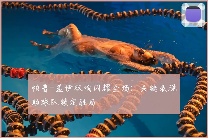 帕普-盖伊双响闪耀全场：关键表现助球队锁定胜局