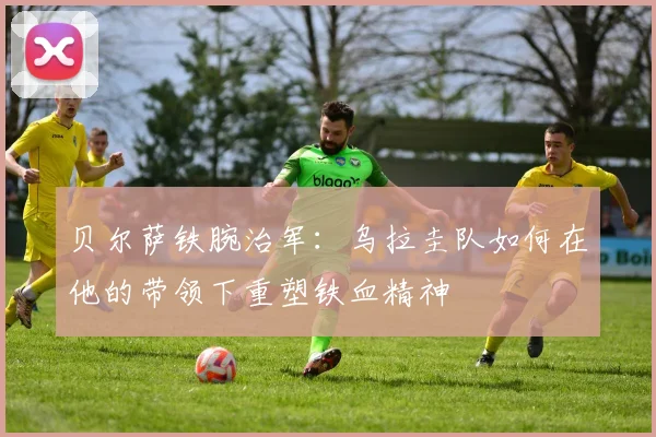贝尔萨铁腕治军:乌拉圭队如何在他的带领下重塑铁血精神