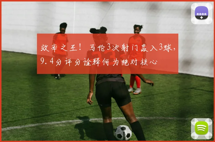 效率之王！马伦3次射门轰入3球，9.4分评分诠释何为绝对核心