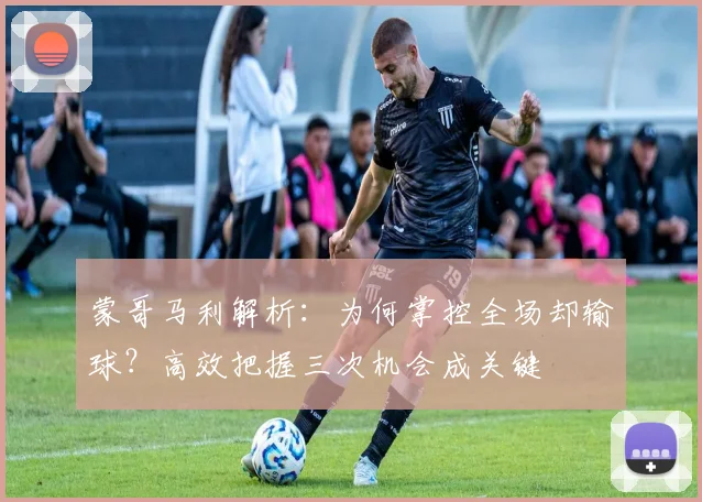 蒙哥马利解析:为何掌控全场却输球?高效把握三次机会成关键