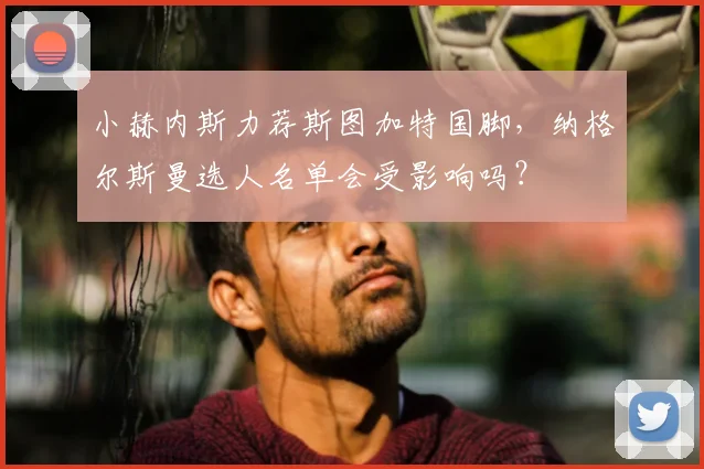小赫内斯力荐斯图加特国脚，纳格尔斯曼选人名单会受影响吗？