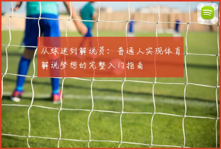 从球迷到解说员：普通人实现体育解说梦想的完整入门指南