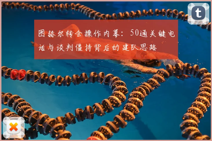 图赫尔转会操作内幕：50通关键电话与谈判僵持背后的建队思路