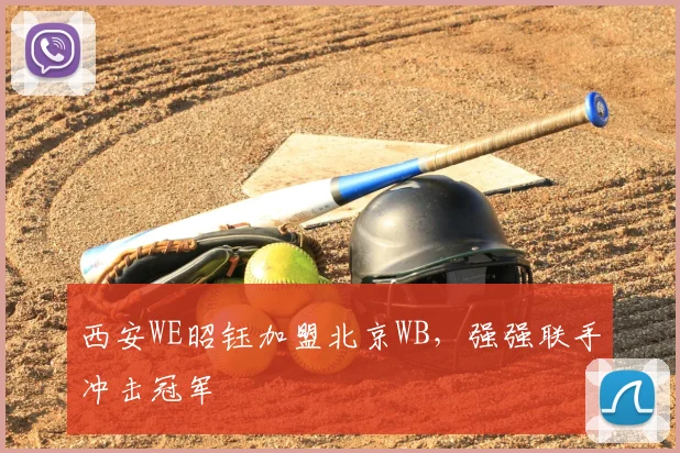 西安WE昭钰加盟北京WB,强强联手冲击冠军