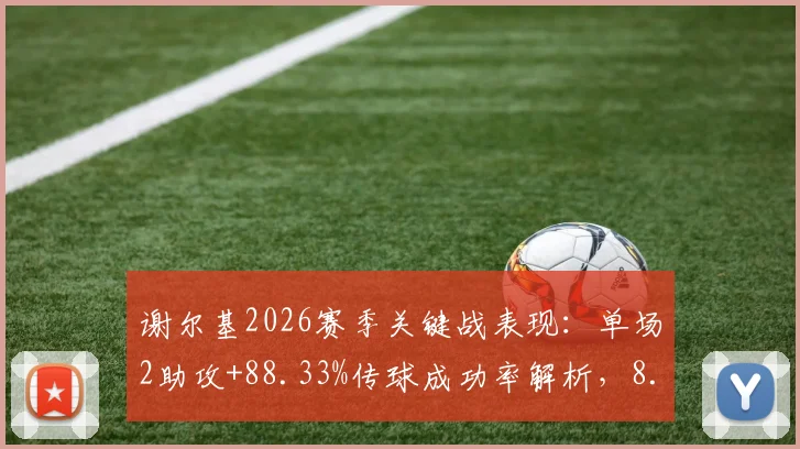 谢尔基2026赛季关键战表现:单场2助攻+88.33%传球成功率解析,8.6高分背后说明什么