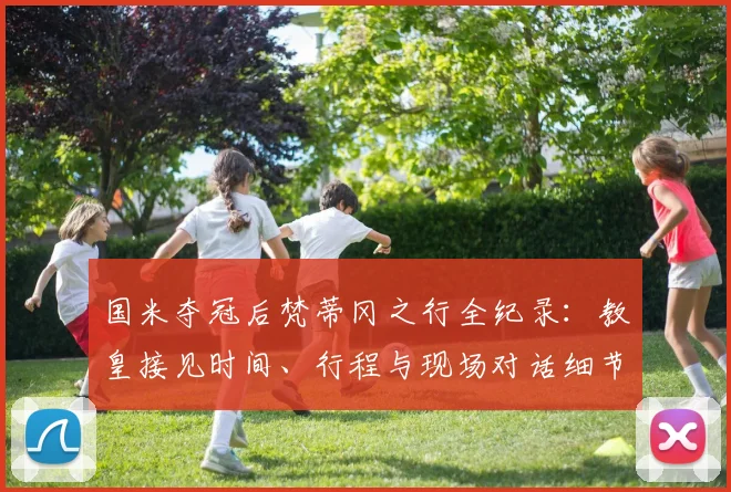 国米夺冠后梵蒂冈之行全纪录:教皇接见时间、行程与现场对话细节