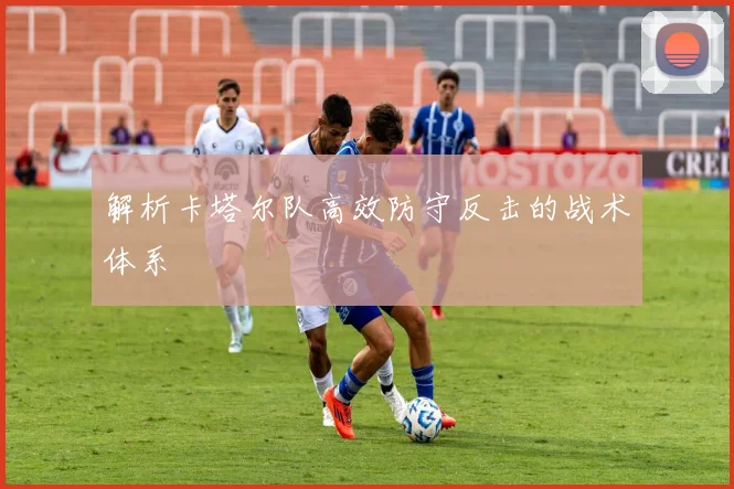 解析卡塔尔队高效防守反击的战术体系