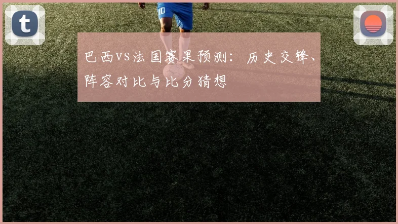 巴西vs法国赛果预测:历史交锋、阵容对比与比分猜想