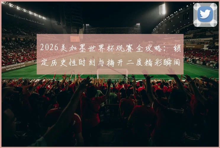 2026美加墨世界杯观赛全攻略：锁定历史性时刻与梅开二度精彩瞬间