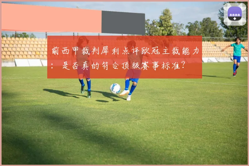 前西甲裁判犀利点评欧冠主裁能力：是否真的符合顶级赛事标准？