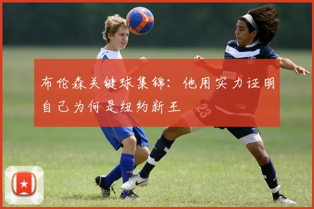 布伦森关键球集锦:他用实力证明自己为何是纽约新王