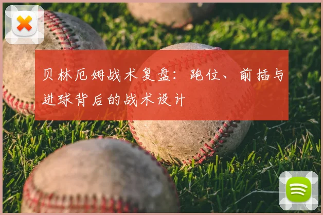 贝林厄姆战术复盘:跑位、前插与进球背后的战术设计