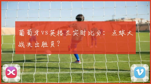 葡萄牙vs英格兰实时比分:点球大战决出胜负?