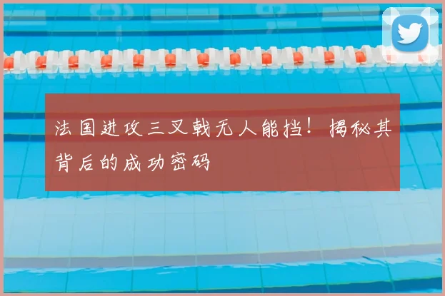 法国进攻三叉戟无人能挡!揭秘其背后的成功密码