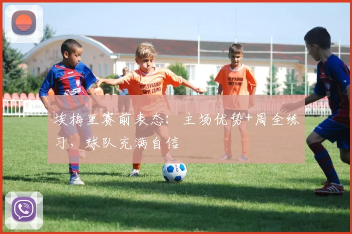埃梅里赛前表态:主场优势+周全练习,球队充满自信