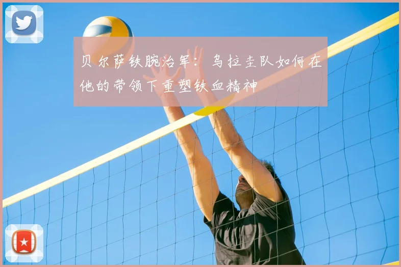 贝尔萨铁腕治军:乌拉圭队如何在他的带领下重塑铁血精神