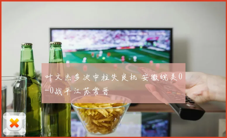 叶文杰多次中柱失良机 安徽皖美0-0战平江苏常晋
