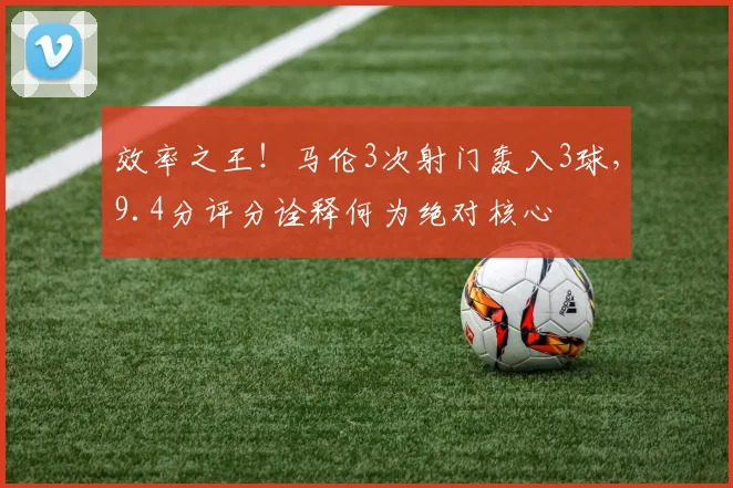 效率之王!马伦3次射门轰入3球,9.4分评分诠释何为绝对核心